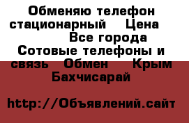 Обменяю телефон стационарный. › Цена ­ 1 500 - Все города Сотовые телефоны и связь » Обмен   . Крым,Бахчисарай